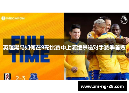 英超黑马如何在9轮比赛中上演绝杀送对手赛季首败