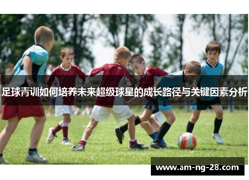 足球青训如何培养未来超级球星的成长路径与关键因素分析