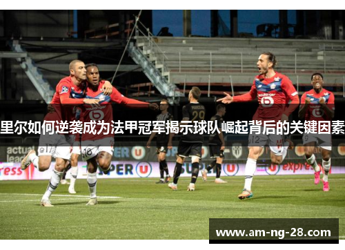 里尔如何逆袭成为法甲冠军揭示球队崛起背后的关键因素