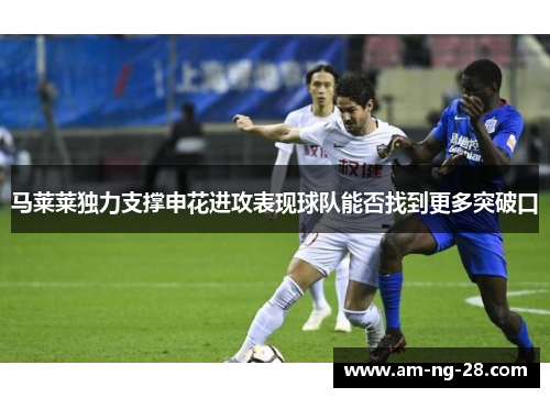 马莱莱独力支撑申花进攻表现球队能否找到更多突破口