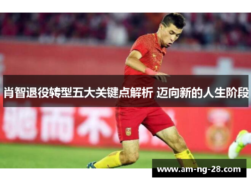 肖智退役转型五大关键点解析 迈向新的人生阶段