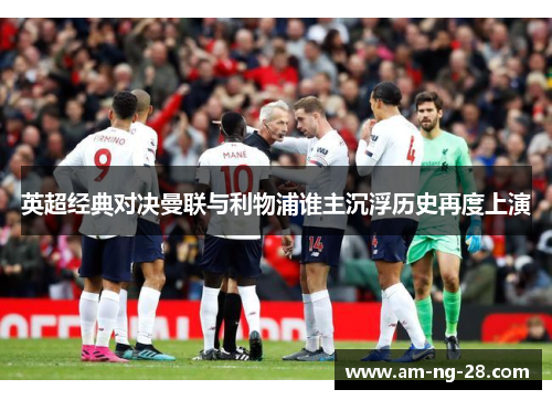 英超经典对决曼联与利物浦谁主沉浮历史再度上演