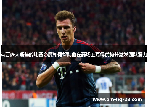 莱万多夫斯基的比赛态度如何帮助他在赛场上赢得优势并激发团队潜力