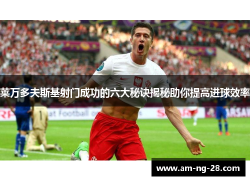 莱万多夫斯基射门成功的六大秘诀揭秘助你提高进球效率