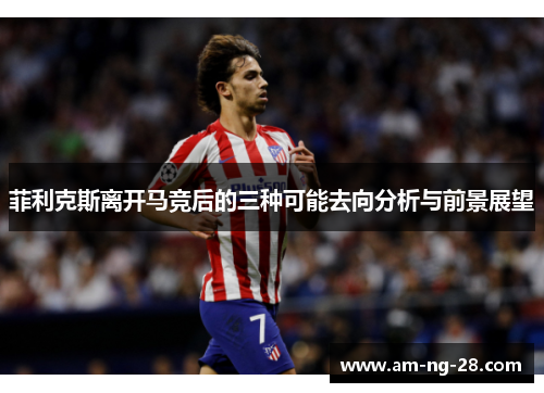 菲利克斯离开马竞后的三种可能去向分析与前景展望