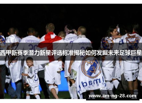 西甲新赛季潜力新星评选标准揭秘如何发掘未来足球巨星