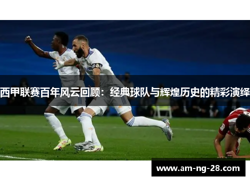 西甲联赛百年风云回顾：经典球队与辉煌历史的精彩演绎