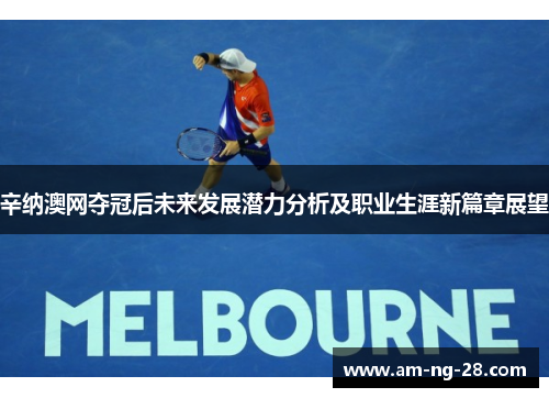 辛纳澳网夺冠后未来发展潜力分析及职业生涯新篇章展望