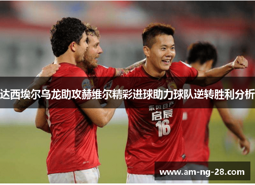 达西埃尔乌龙助攻赫维尔精彩进球助力球队逆转胜利分析