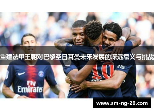 重建法甲王朝对巴黎圣日耳曼未来发展的深远意义与挑战