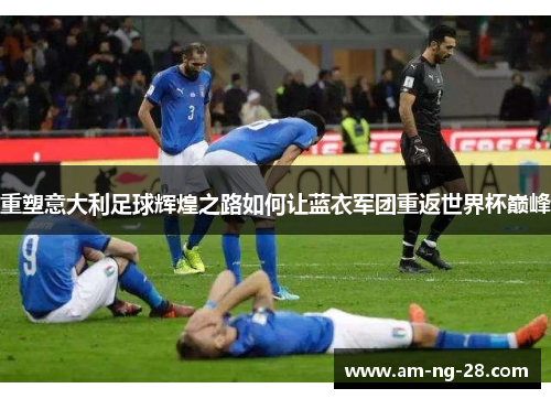 重塑意大利足球辉煌之路如何让蓝衣军团重返世界杯巅峰