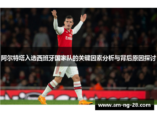阿尔特塔入选西班牙国家队的关键因素分析与背后原因探讨
