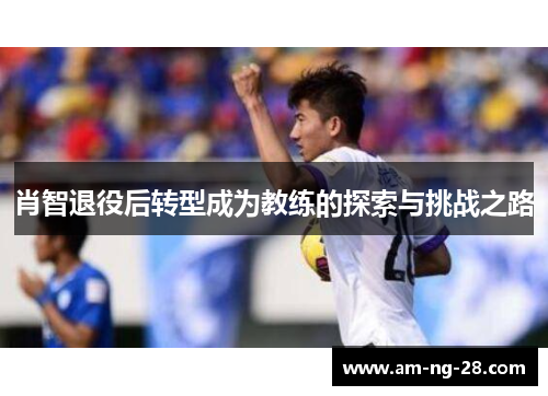 肖智退役后转型成为教练的探索与挑战之路