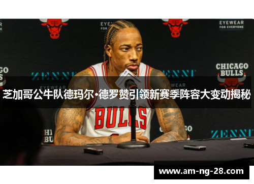芝加哥公牛队德玛尔·德罗赞引领新赛季阵容大变动揭秘