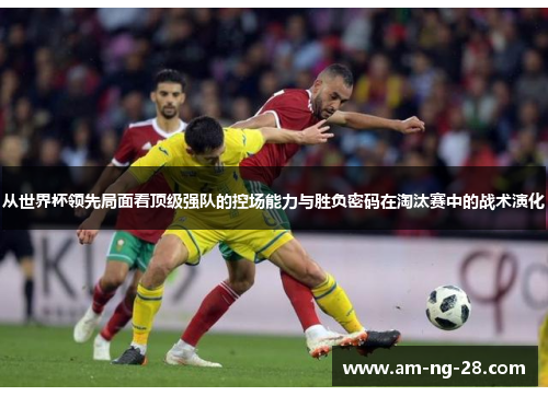 从世界杯领先局面看顶级强队的控场能力与胜负密码在淘汰赛中的战术演化
