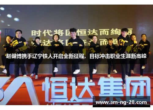 赵健博携手辽宁铁人开启全新征程，目标冲击职业生涯新高峰