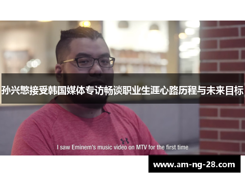 孙兴慜接受韩国媒体专访畅谈职业生涯心路历程与未来目标