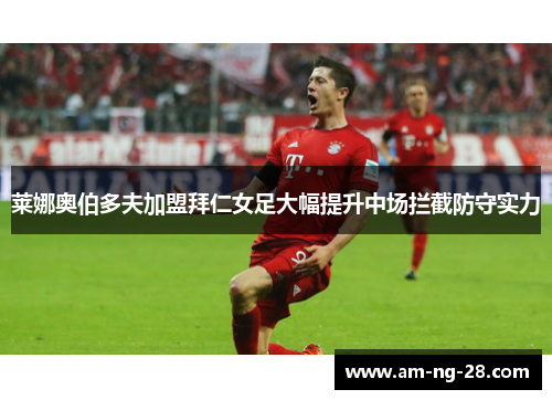 莱娜奥伯多夫加盟拜仁女足大幅提升中场拦截防守实力