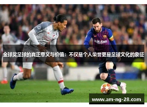 金球奖足球的真正意义与价值：不仅是个人荣誉更是足球文化的象征
