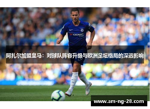 阿扎尔加盟皇马：对球队阵容升级与欧洲足坛格局的深远影响